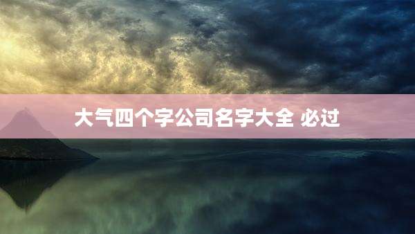 大气四个字公司名字大全 必过