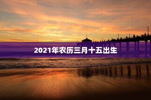 2021年农历三月十五出生