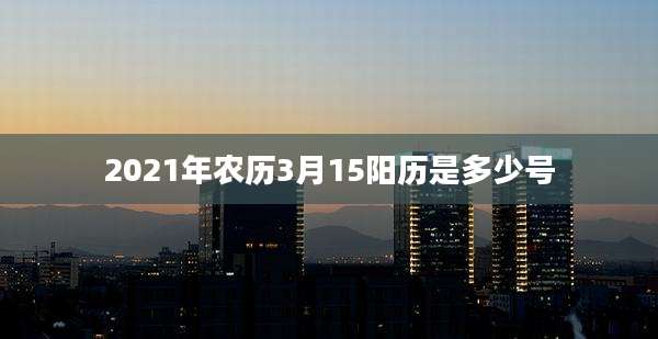 2021年农历3月15阳历是多少号