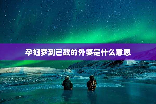 孕妇梦到已故的外婆是什么意思