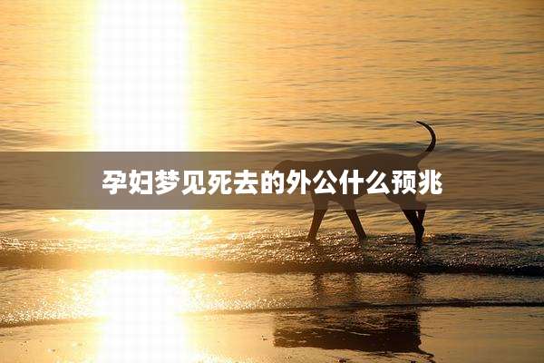 孕妇梦见死去的外公什么预兆