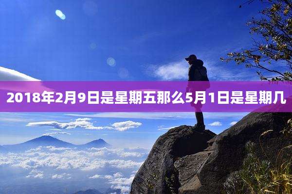 2018年2月9日是星期五那么5月1日是星期几