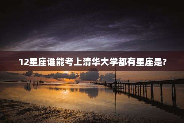12星座谁能考上清华大学都有星座是?