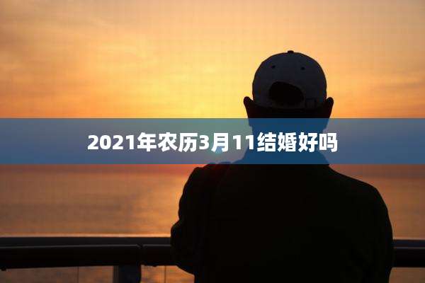 2021年农历3月11结婚好吗