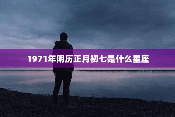 1971年阴历正月初七是什么星座