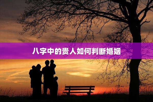 八字中的贵人如何判断婚姻