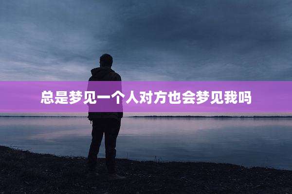 总是梦见一个人对方也会梦见我吗