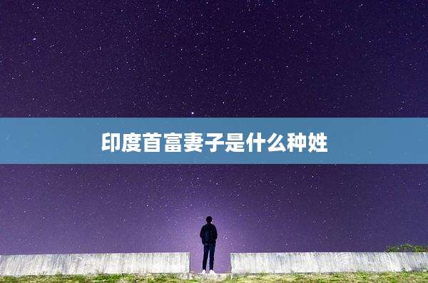 印度首富妻子是什么种姓