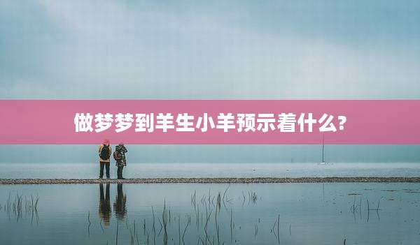 做梦梦到羊生小羊预示着什么?