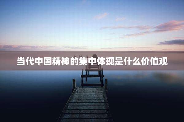 当代中国精神的集中体现是什么价值观