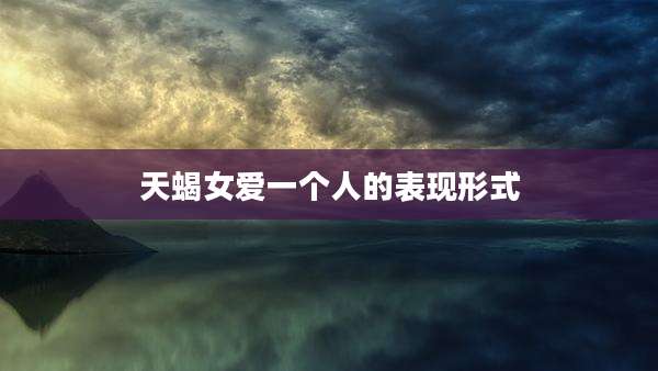 天蝎女爱一个人的表现形式