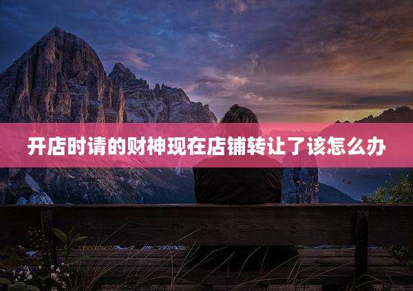 开店时请的财神现在店铺转让了该怎么办