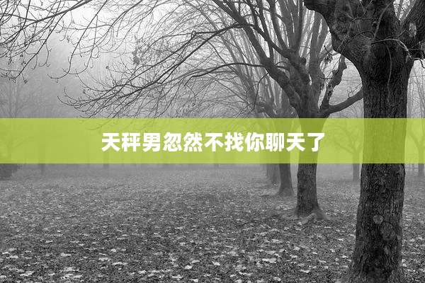 天秤男忽然不找你聊天了
