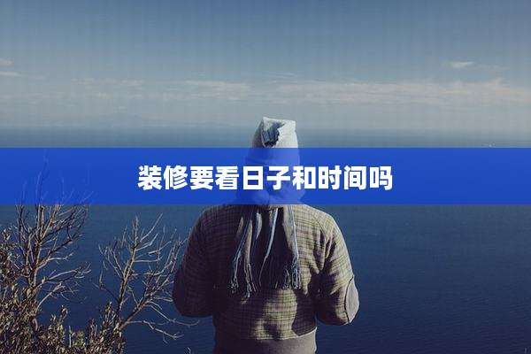 装修要看日子和时间吗