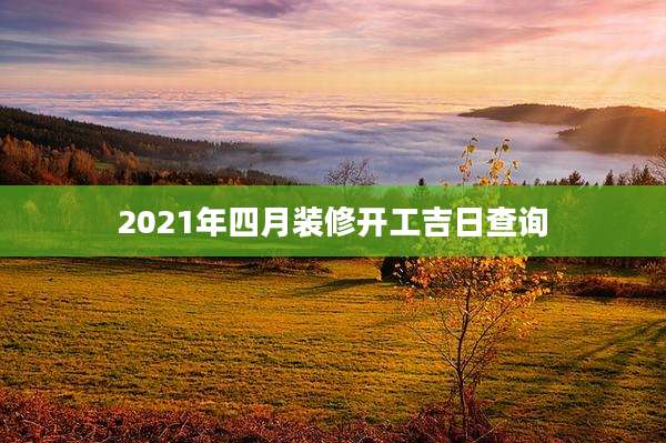 2021年四月装修开工吉日查询
