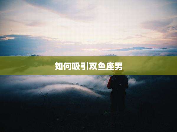 如何吸引双鱼座男