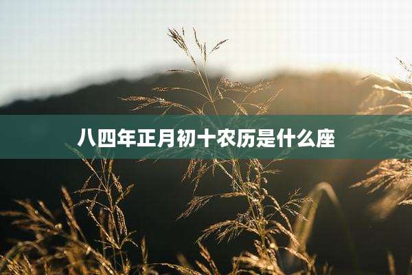 八四年正月初十农历是什么座