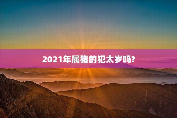 2021年属猪的犯太岁吗?