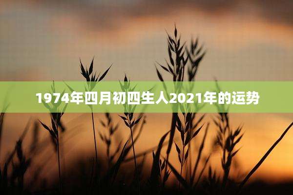 1974年四月初四生人2021年的运势