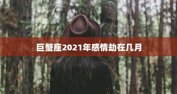 巨蟹座2021年感情劫在几月