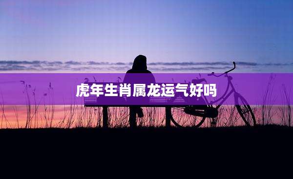 虎年生肖属龙运气好吗