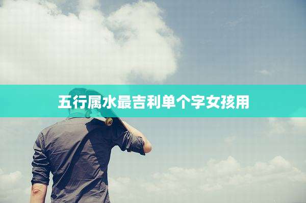 五行属水最吉利单个字女孩用