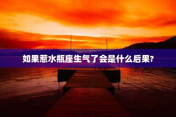 如果惹水瓶座生气了会是什么后果?