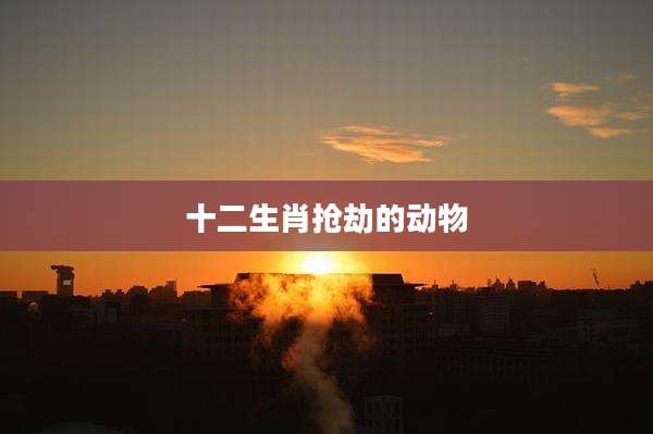 十二生肖抢劫的动物