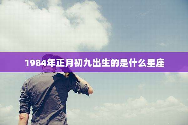 1984年正月初九出生的是什么星座