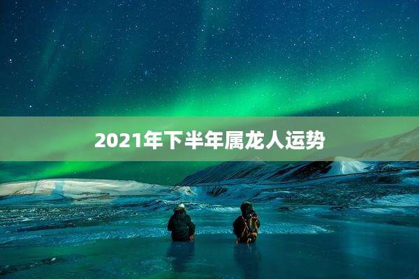 2021年下半年属龙人运势