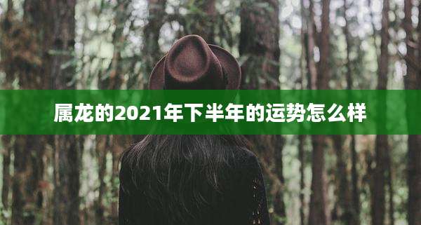 属龙的2021年下半年的运势怎么样