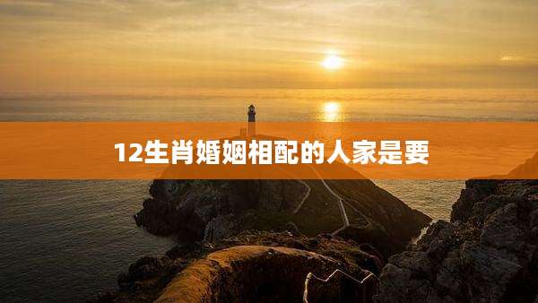 12生肖婚姻相配的人家是要