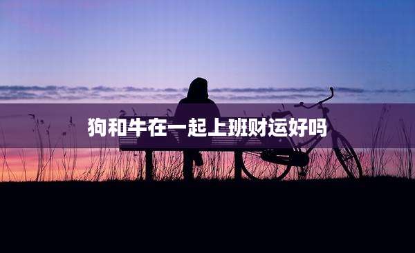 狗和牛在一起上班财运好吗