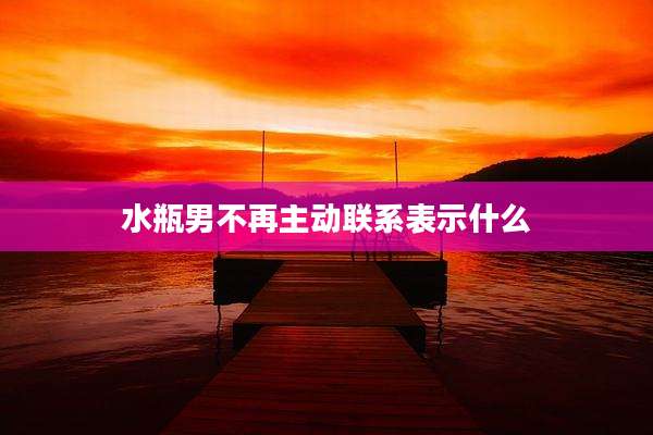 水瓶男不再主动联系表示什么