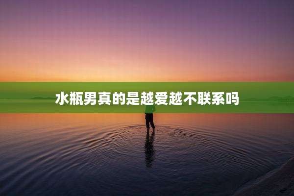 水瓶男真的是越爱越不联系吗