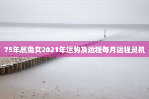 75年属兔女2021年运势及运程每月运程灵机