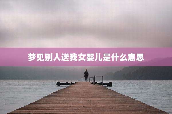 梦见别人送我女婴儿是什么意思