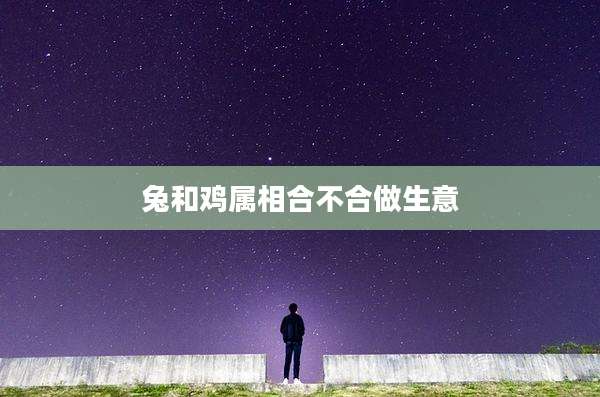 兔和鸡属相合不合做生意