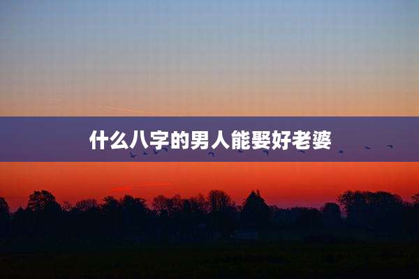 什么八字的男人能娶好老婆
