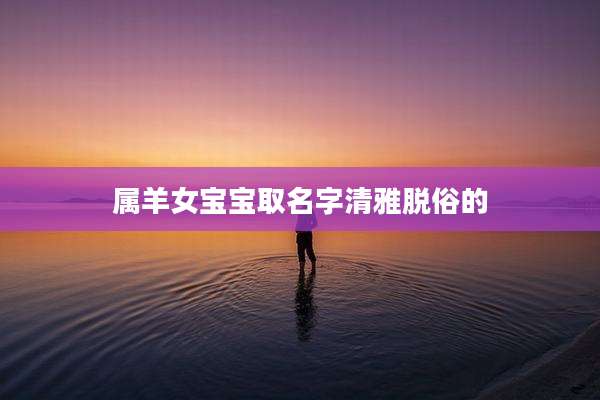 属羊女宝宝取名字清雅脱俗的