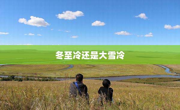 冬至冷还是大雪冷