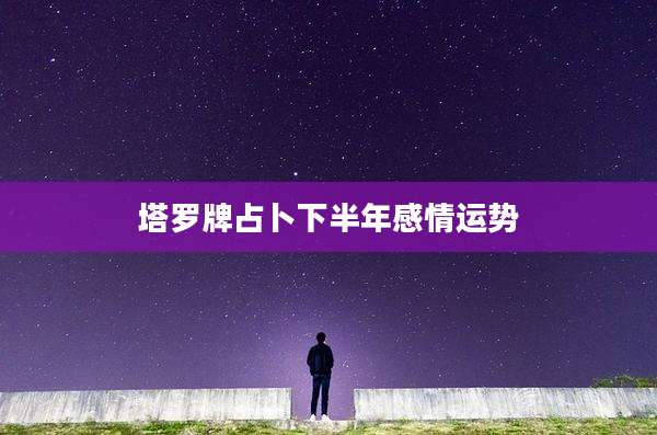 塔罗牌占卜下半年感情运势