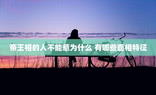 帝王相的人不能惹为什么 有哪些面相特征