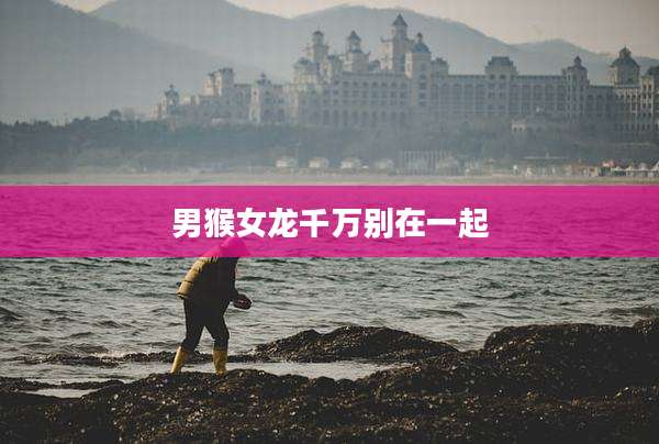 男猴女龙千万别在一起