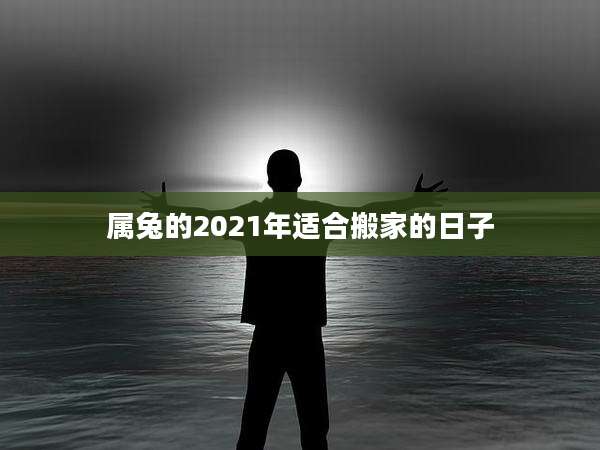 属兔的2021年适合搬家的日子