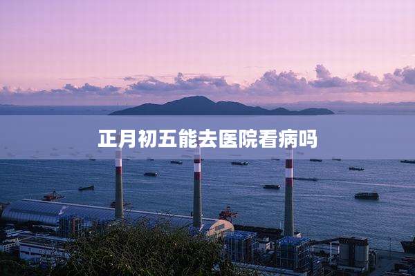 正月初五能去医院看病吗