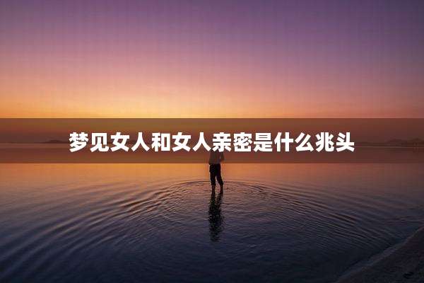 梦见女人和女人亲密是什么兆头