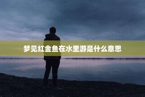 梦见红金鱼在水里游是什么意思
