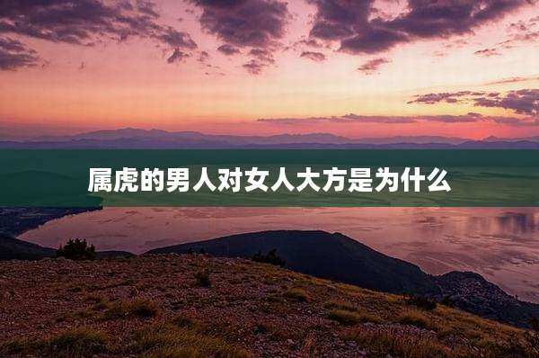 属虎的男人对女人大方是为什么