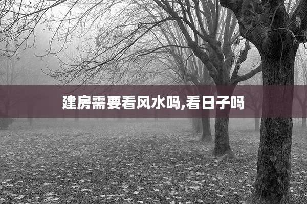 建房需要看风水吗,看日子吗